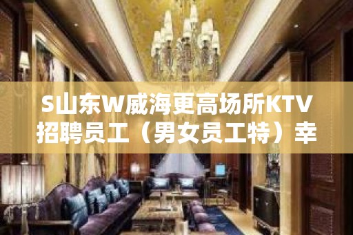 S山东W威海更高场所KTV招聘员工（男女员工特）幸运是努力的积攒