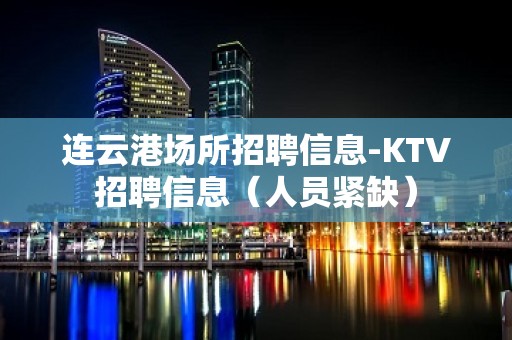 连云港场所招聘信息-KTV招聘信息（人员紧缺）