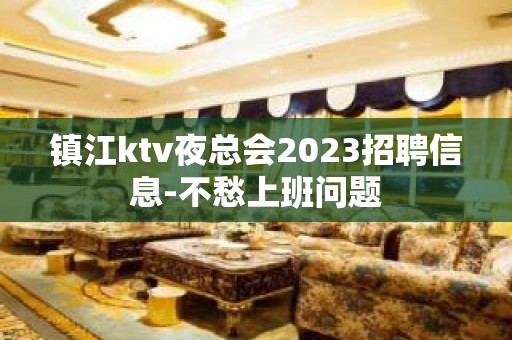 镇江ktv夜总会2023招聘信息-不愁上班问题