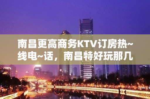 南昌更高商务KTV订房热~线电~话，南昌特好玩那几家KTV