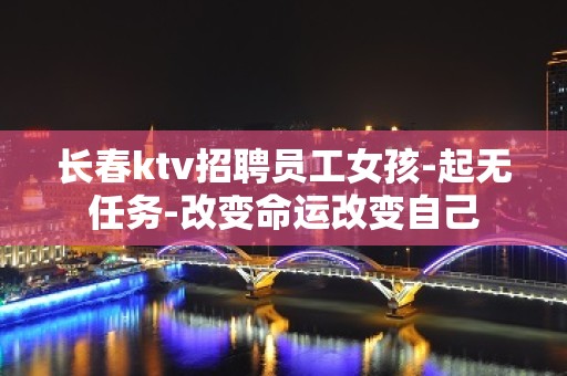 长春ktv招聘员工女孩-起无任务-改变命运改变自己