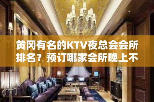 黄冈有名的KTV夜总会会所排名？预订哪家会所晚上不打烊