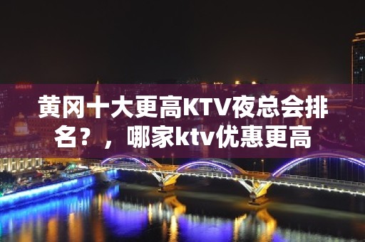 黄冈十大更高KTV夜总会排名？，哪家ktv优惠更高