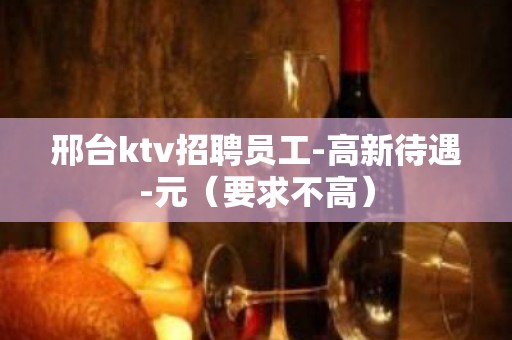 邢台ktv招聘员工-高新待遇-元（要求不高）