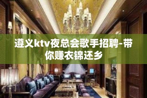 遵义ktv夜总会歌手招聘-带你赚衣锦还乡