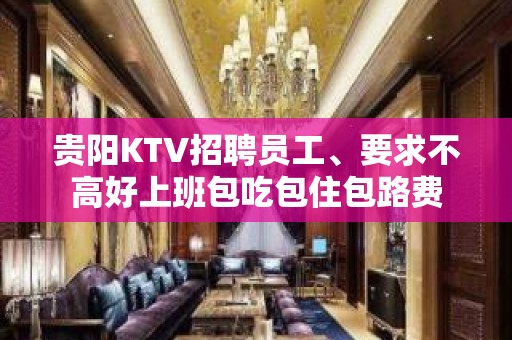 贵阳KTV招聘员工、要求不高好上班包吃包住包路费