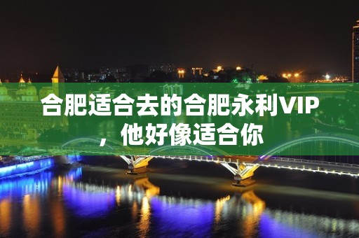 合肥适合去的合肥永利VIP，他好像适合你