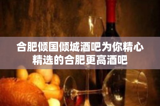 合肥倾国倾城酒吧为你精心精选的合肥更高酒吧