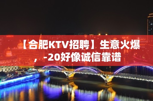 【合肥KTV招聘】生意火爆，-20好像诚信靠谱