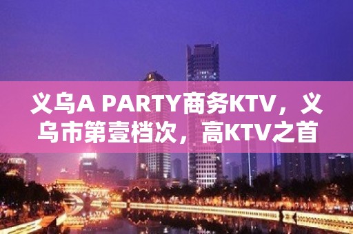 义乌A PARTY商务KTV，义乌市第壹档次，高KTV之首