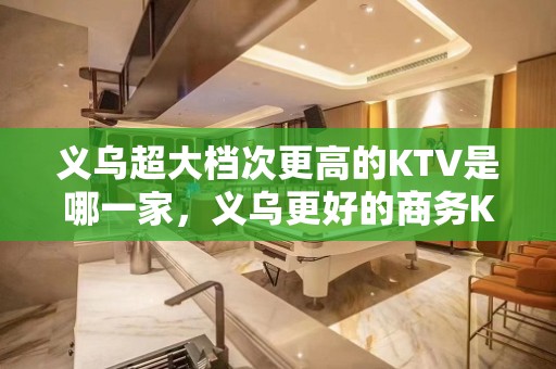 义乌超大档次更高的KTV是哪一家，义乌更好的商务KTV夜总会。