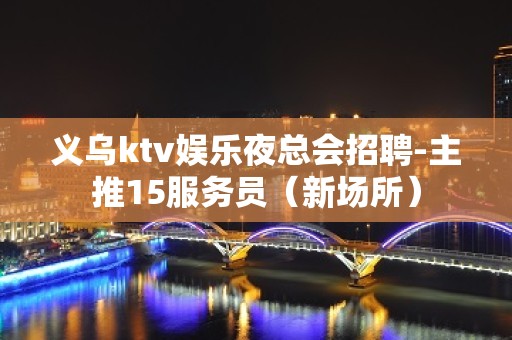 义乌ktv娱乐夜总会招聘-主推15服务员（新场所）