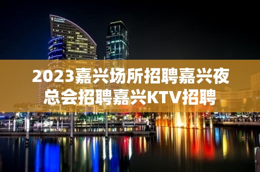 2023嘉兴场所招聘嘉兴夜总会招聘嘉兴KTV招聘