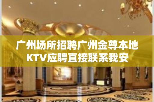 广州场所招聘广州金尊本地KTV应聘直接联系我安