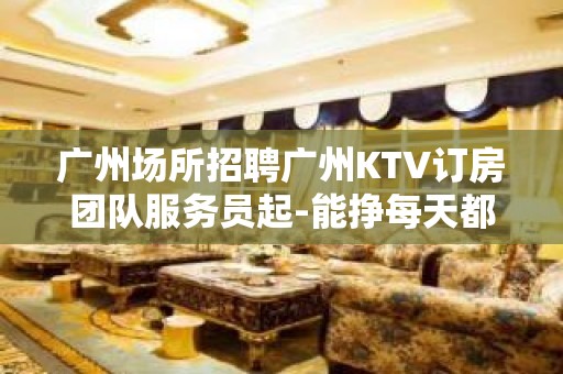 广州场所招聘广州KTV订房团队服务员起-能挣每天都有稳定的收入