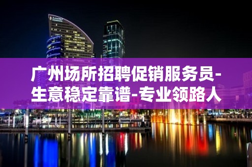 广州场所招聘促销服务员-生意稳定靠谱-专业领路人带你共创辉煌