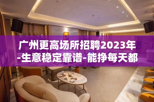 广州更高场所招聘2023年-生意稳定靠谱-能挣每天都有稳定的收入