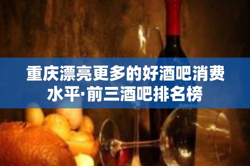 重庆漂亮更多的好酒吧消费水平·前三酒吧排名榜