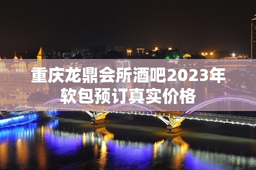 重庆龙鼎会所酒吧2023年软包预订真实价格