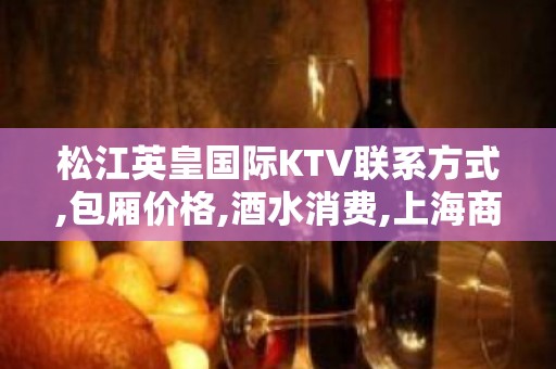 松江英皇国际KTV联系方式,包厢价格,酒水消费,上海商务KTV