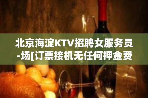 北京海淀KTV招聘女服务员-场[订票接机无任何押金费用]