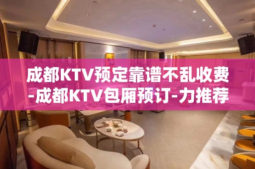 成都KTV预定靠谱不乱收费-成都KTV包厢预订-力推荐