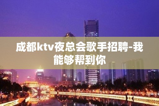 成都ktv夜总会歌手招聘-我能够帮到你