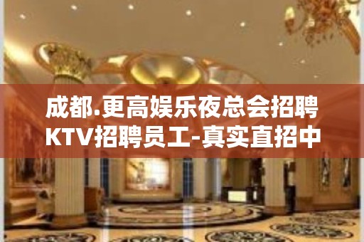 成都.更高娱乐夜总会招聘KTV招聘员工-真实直招中介勿扰