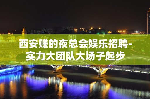 西安赚的夜总会娱乐招聘-实力大团队大场子起步