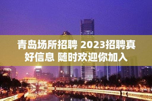 青岛场所招聘 2023招聘真好信息 随时欢迎你加入