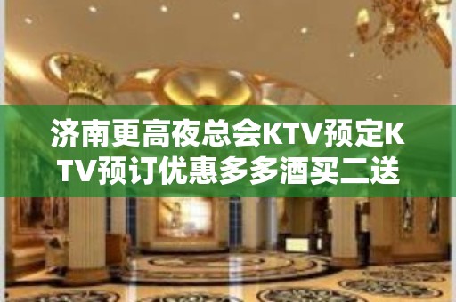 济南更高夜总会KTV预定KTV预订优惠多多酒买二送一