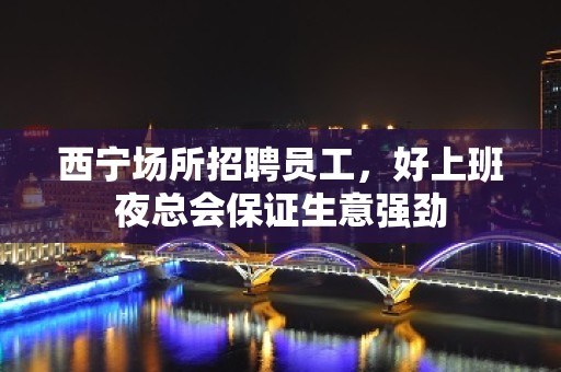 西宁场所招聘员工，好上班夜总会保证生意强劲