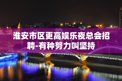 淮安市区更高娱乐夜总会招聘-有种努力叫坚持