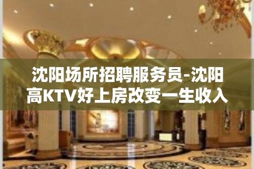 沈阳场所招聘服务员-沈阳高KTV好上房改变一生收入保障