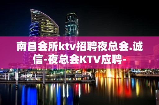 南昌会所ktv招聘夜总会.诚信-夜总会KTV应聘-