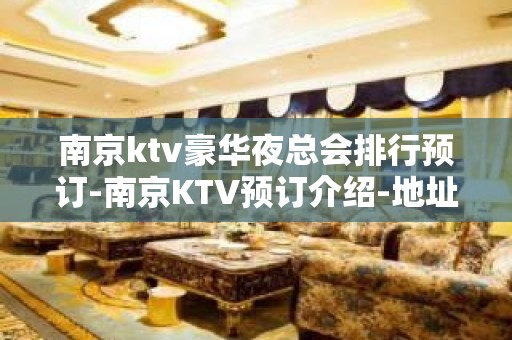 南京ktv豪华夜总会排行预订-南京KTV预订介绍-地址消费