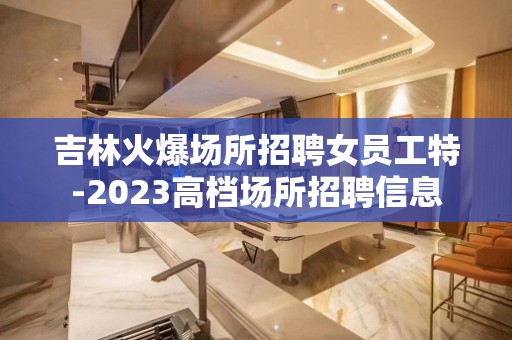 吉林火爆场所招聘女员工特-2023高档场所招聘信息