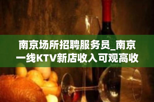 南京场所招聘服务员_南京一线KTV新店收入可观高收入常见