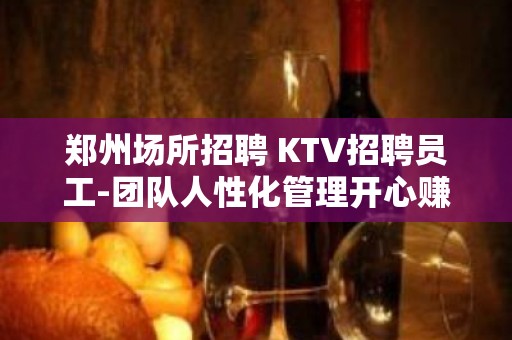 郑州场所招聘 KTV招聘员工-团队人性化管理开心赚