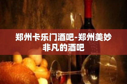 郑州卡乐门酒吧-郑州美妙非凡的酒吧