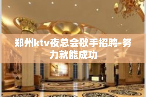 郑州ktv夜总会歌手招聘-努力就能成功