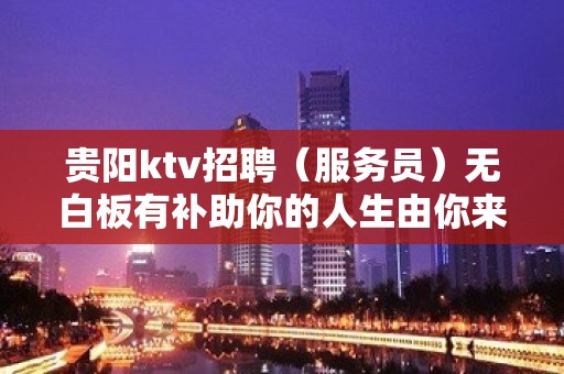 贵阳ktv招聘（服务员）无白板有补助你的人生由你来写