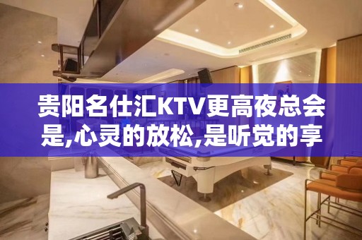 贵阳名仕汇KTV更高夜总会是,心灵的放松,是听觉的享受