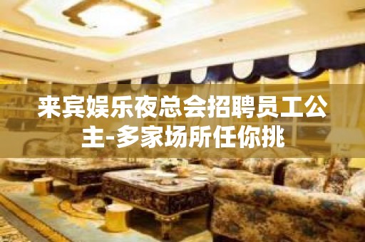 来宾娱乐夜总会招聘员工公主-多家场所任你挑