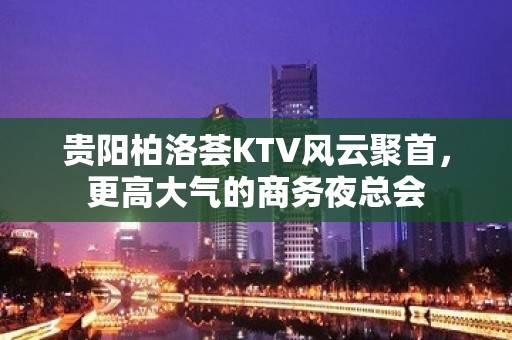 贵阳柏洛荟KTV风云聚首，更高大气的商务夜总会