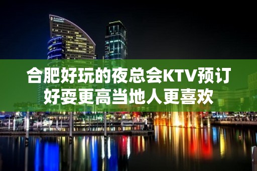 合肥好玩的夜总会KTV预订好耍更高当地人更喜欢