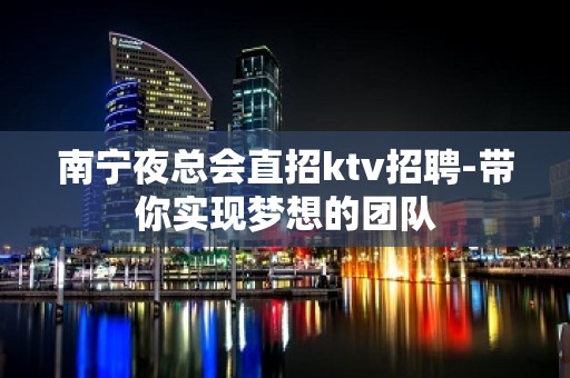 南宁夜总会直招ktv招聘-带你实现梦想的团队