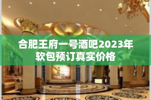 合肥王府一号酒吧2023年软包预订真实价格