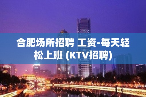 合肥场所招聘 工资-每天轻松上班 (KTV招聘)