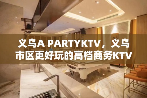 义乌A PARTYKTV，义乌市区更好玩的高档商务KTV。